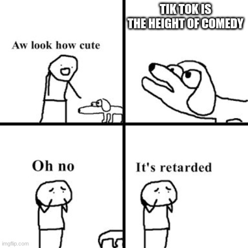 Oh no its retarted | TIK TOK IS THE HEIGHT OF COMEDY | image tagged in oh no its retarted | made w/ Imgflip meme maker
