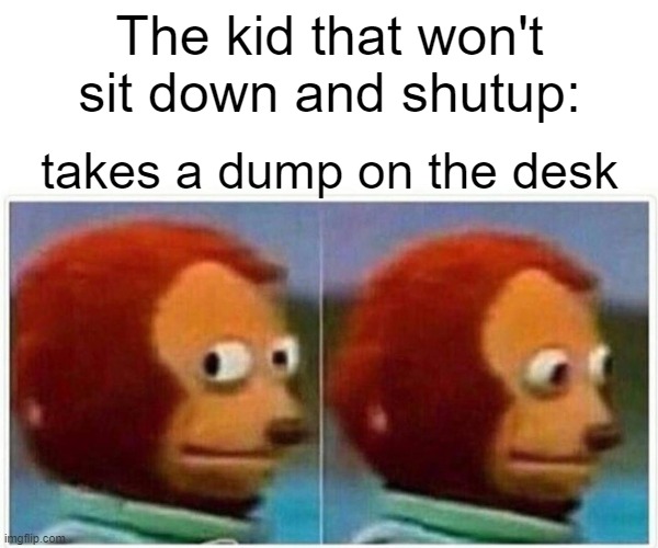 Monkey Puppet Meme | The kid that won't sit down and shutup:; takes a dump on the desk | image tagged in memes,monkey puppet | made w/ Imgflip meme maker