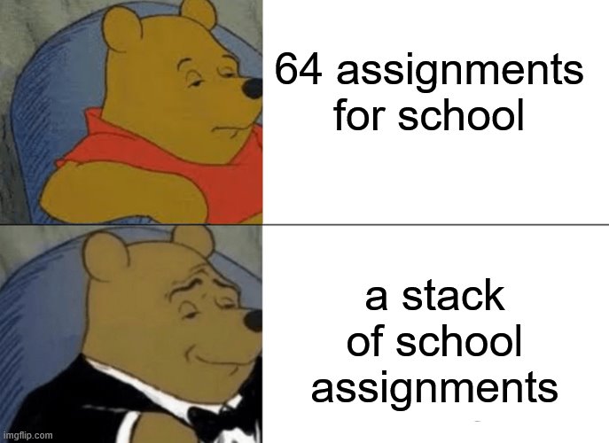 Tuxedo Winnie The Pooh | 64 assignments for school; a stack of school assignments | image tagged in memes,tuxedo winnie the pooh | made w/ Imgflip meme maker