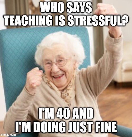yassss grandma | WHO SAYS TEACHING IS STRESSFUL? I'M 40 AND I'M DOING JUST FINE | image tagged in yasssss grandma | made w/ Imgflip meme maker