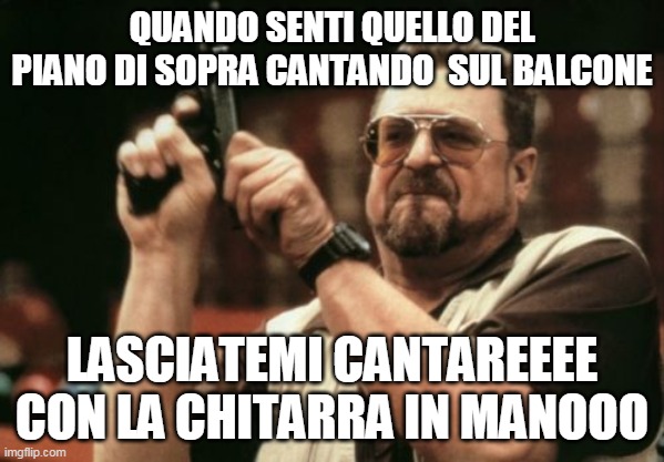 Am I The Only One Around Here Meme | QUANDO SENTI QUELLO DEL PIANO DI SOPRA CANTANDO  SUL BALCONE; LASCIATEMI CANTAREEEE CON LA CHITARRA IN MANOOO | image tagged in memes,am i the only one around here | made w/ Imgflip meme maker