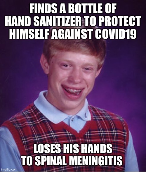 Bad Luck Brian | FINDS A BOTTLE OF HAND SANITIZER TO PROTECT HIMSELF AGAINST COVID19; LOSES HIS HANDS TO SPINAL MENINGITIS | image tagged in memes,bad luck brian | made w/ Imgflip meme maker