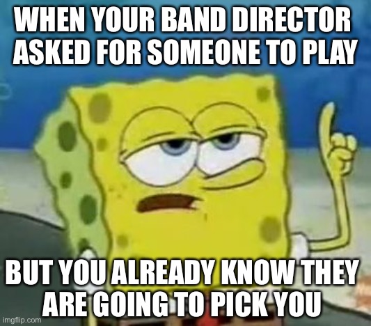 I'll Have You Know Spongebob Meme | WHEN YOUR BAND DIRECTOR 
ASKED FOR SOMEONE TO PLAY; BUT YOU ALREADY KNOW THEY
ARE GOING TO PICK YOU | image tagged in memes,i'll have you know spongebob | made w/ Imgflip meme maker