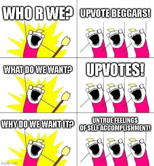 What Do We Want 3 | WHO R WE? UPVOTE BEGGARS! WHAT DO WE WANT? UPVOTES! WHY DO WE WANT IT? UNTRUE FEELINGS OF SELF ACCOMPLISHMENT! | image tagged in memes,what do we want 3 | made w/ Imgflip meme maker