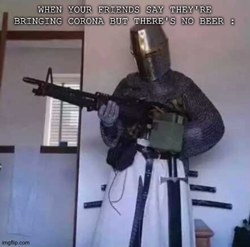 Not playing these games fool | WHEN YOUR FRIENDS SAY THEY'RE BRINGING CORONA BUT THERE'S NO BEER : | image tagged in crusader knight with m60 machine gun | made w/ Imgflip meme maker