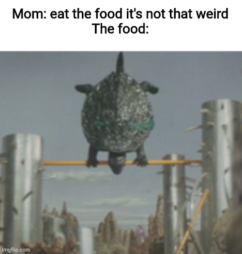 Gamera backflip | Mom: eat the food it's not that weird
The food: | image tagged in gamera backflip | made w/ Imgflip meme maker