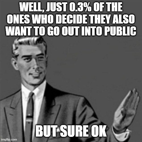 Correction guy | WELL, JUST 0.3% OF THE ONES WHO DECIDE THEY ALSO WANT TO GO OUT INTO PUBLIC BUT SURE OK | image tagged in correction guy | made w/ Imgflip meme maker