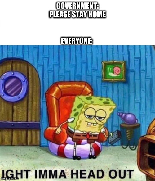 Spongebob head out | EVERYONE:; GOVERNMENT: PLEASE STAY HOME | image tagged in spongebob head out | made w/ Imgflip meme maker