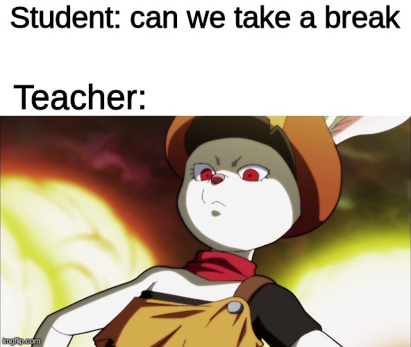 Student: can we take a break; Teacher: | image tagged in dragon ball sorrel,dragon ball super,memes,bunny,school | made w/ Imgflip meme maker