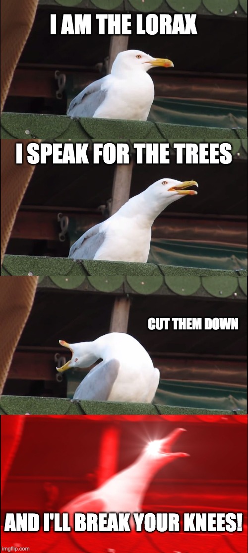 Inhaling Seagull Meme | I AM THE LORAX; I SPEAK FOR THE TREES; CUT THEM DOWN; AND I'LL BREAK YOUR KNEES! | image tagged in memes,inhaling seagull | made w/ Imgflip meme maker
