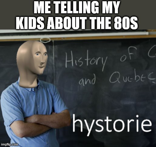 meme man hystorie | ME TELLING MY KIDS ABOUT THE 80S | image tagged in meme man hystorie | made w/ Imgflip meme maker