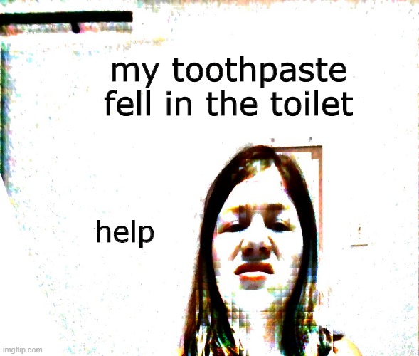 Disgusted Girl | my toothpaste fell in the toilet; help | image tagged in disgusted girl | made w/ Imgflip meme maker
