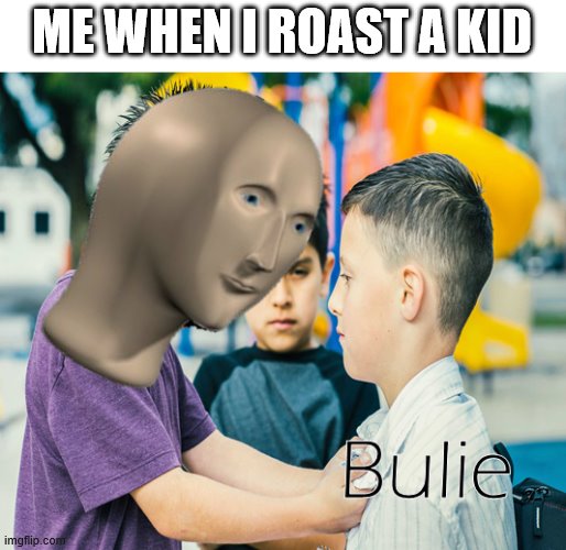 meme man bulie | ME WHEN I ROAST A KID | image tagged in meme man bulie | made w/ Imgflip meme maker