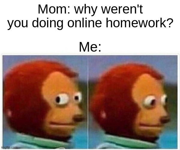 online homework | Mom: why weren't you doing online homework? Me: | image tagged in memes,monkey puppet | made w/ Imgflip meme maker