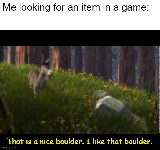 Do you relate? | Me looking for an item in a game:; That is a nice boulder. I like that boulder. | image tagged in donkey boulder shrek,relatable,gaming,item,boulder,donkey | made w/ Imgflip meme maker