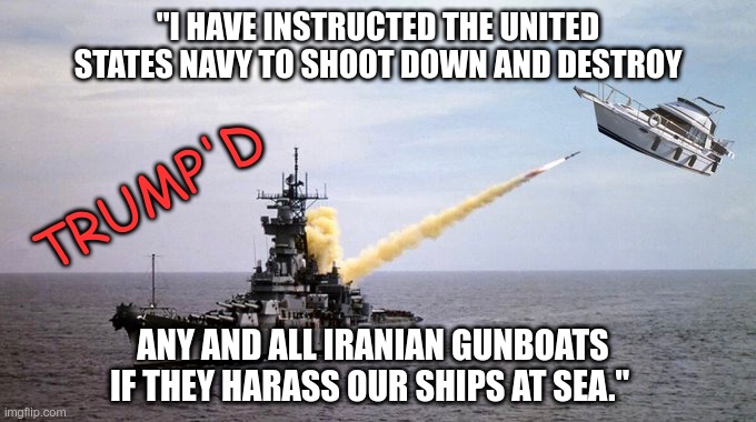 Shoot'em down | "I HAVE INSTRUCTED THE UNITED STATES NAVY TO SHOOT DOWN AND DESTROY; TRUMP'D; ANY AND ALL IRANIAN GUNBOATS IF THEY HARASS OUR SHIPS AT SEA." | image tagged in trump,moron,idiot,maga,fool | made w/ Imgflip meme maker