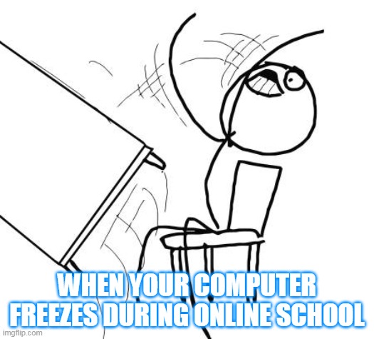 Table Flip Guy | WHEN YOUR COMPUTER FREEZES DURING ONLINE SCHOOL | image tagged in memes,table flip guy | made w/ Imgflip meme maker