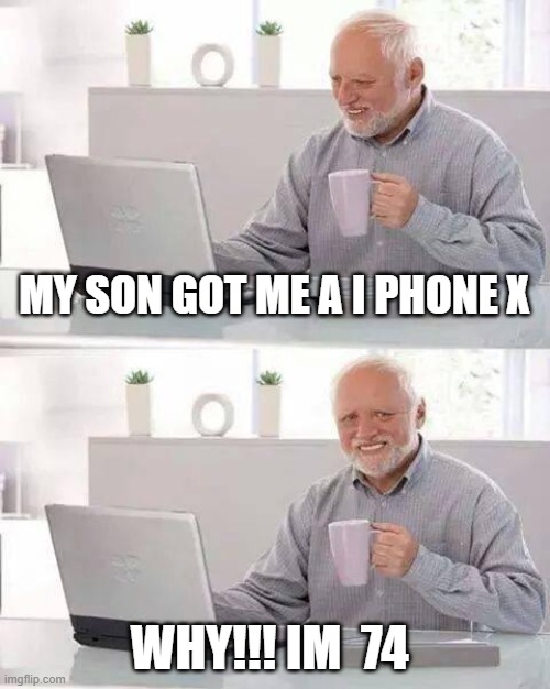 Hide the Pain Harold | MY SON GOT ME A I PHONE X; WHY!!! IM  74 | image tagged in memes,hide the pain harold | made w/ Imgflip meme maker