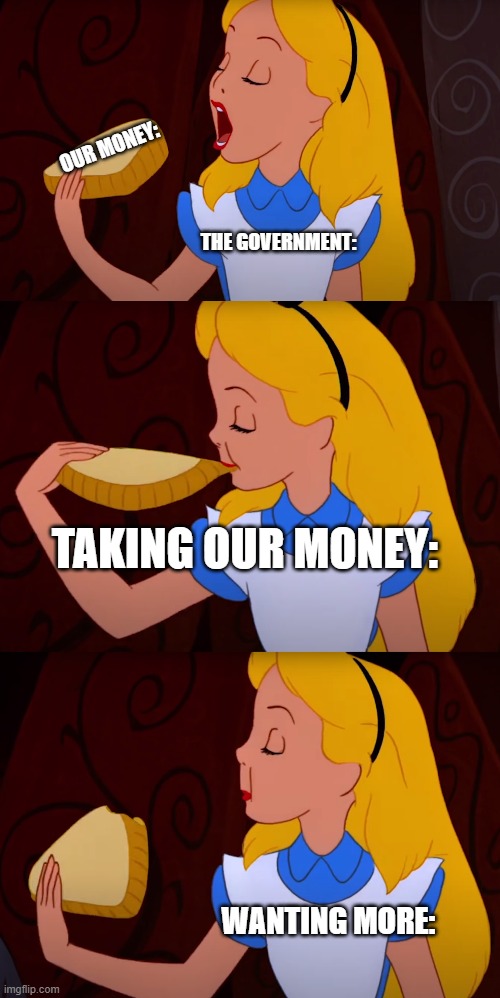 OUR MONEY:; THE GOVERNMENT:; TAKING OUR MONEY:; WANTING MORE: | image tagged in alice | made w/ Imgflip meme maker