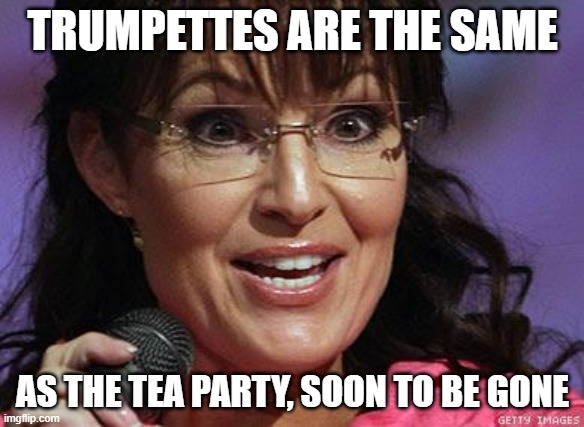 Who is dumber? Tea Party or Trumpettes? they will last the same amount of time |  TRUMPETTES ARE THE SAME; AS THE TEA PARTY, SOON TO BE GONE | image tagged in memes,politics,maga,tea party,donald trump is an idiot | made w/ Imgflip meme maker