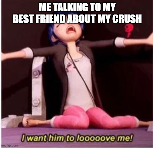 I want him to looooove me! | ME TALKING TO MY BEST FRIEND ABOUT MY CRUSH | image tagged in i want him to looooove me | made w/ Imgflip meme maker