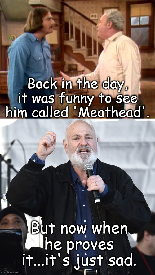Rob Reiner Then and Now | Back in the day, it was funny to see him called 'Meathead'. But now when he proves it...it's just sad. | image tagged in archie bunker mike meathead,rob reiner,hollywood liberals | made w/ Imgflip meme maker