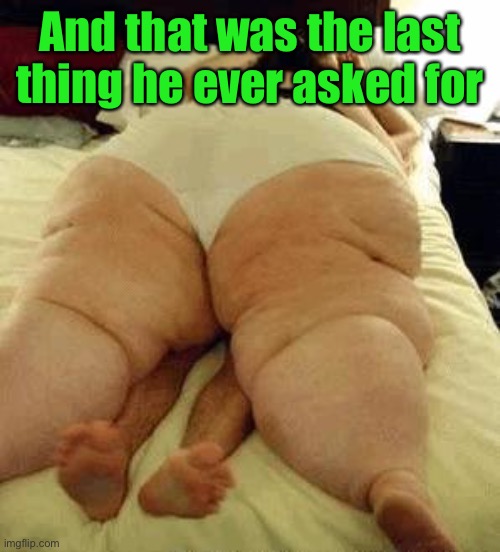 fat woman | And that was the last thing he ever asked for | image tagged in fat woman | made w/ Imgflip meme maker