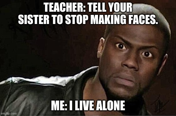 Kevin Hart | TEACHER: TELL YOUR SISTER TO STOP MAKING FACES. ME: I LIVE ALONE | image tagged in memes,kevin hart | made w/ Imgflip meme maker