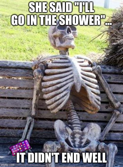 Waiting Skeleton | SHE SAID "I'LL GO IN THE SHOWER"... IT DIDN'T END WELL | image tagged in memes,waiting skeleton | made w/ Imgflip meme maker
