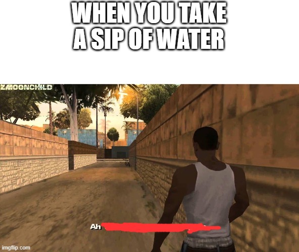 Here we go again | WHEN YOU TAKE A SIP OF WATER | image tagged in here we go again | made w/ Imgflip meme maker