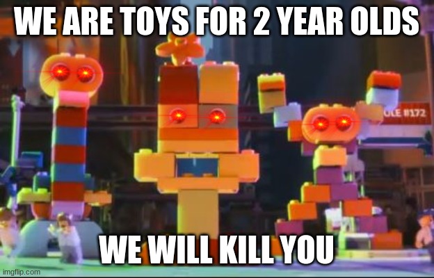 lego movie duplo aliens | WE ARE TOYS FOR 2 YEAR OLDS; WE WILL KILL YOU | image tagged in lego movie duplo aliens,the lego movie,memes,i'll kill you | made w/ Imgflip meme maker