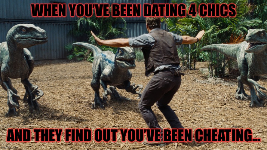 Chris Pratt raptors | WHEN YOU’VE BEEN DATING 4 CHICS; AND THEY FIND OUT YOU’VE BEEN CHEATING... | image tagged in chris pratt raptors | made w/ Imgflip meme maker