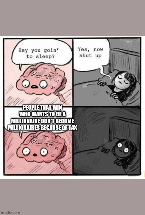 Brain Sleep Meme | PEOPLE THAT WIN WHO WANTS TO BE A MILLIONAIRE DON'T BECOME MILLIONAIRES BECAUSE OF TAX | image tagged in brain sleep meme | made w/ Imgflip meme maker