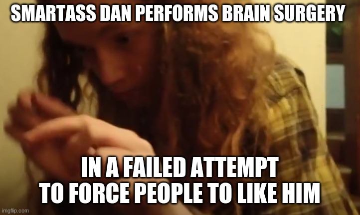 Smartass Dan Brain Surgery | SMARTASS DAN PERFORMS BRAIN SURGERY; IN A FAILED ATTEMPT TO FORCE PEOPLE TO LIKE HIM | image tagged in smartass,yeah this is big brain time,hands,hipster,morons | made w/ Imgflip meme maker