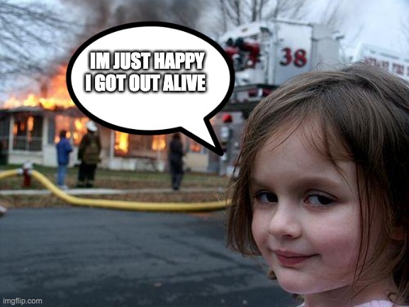 Disaster Girl | IM JUST HAPPY I GOT OUT ALIVE | image tagged in memes,disaster girl | made w/ Imgflip meme maker