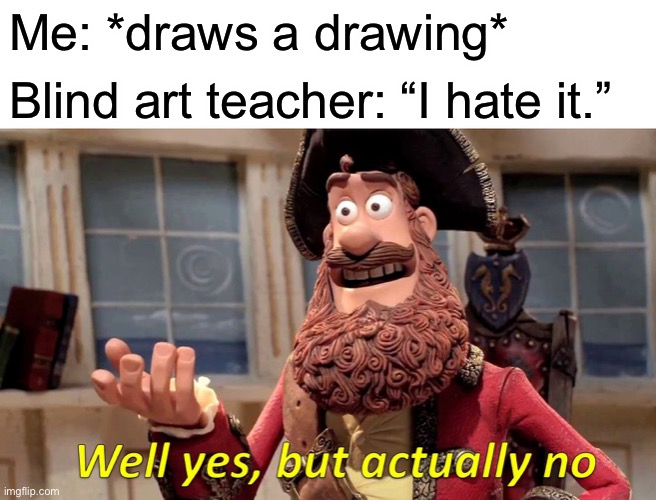 Well Yes, But Actually No | Me: *draws a drawing*; Blind art teacher: “I hate it.” | image tagged in memes,well yes but actually no | made w/ Imgflip meme maker