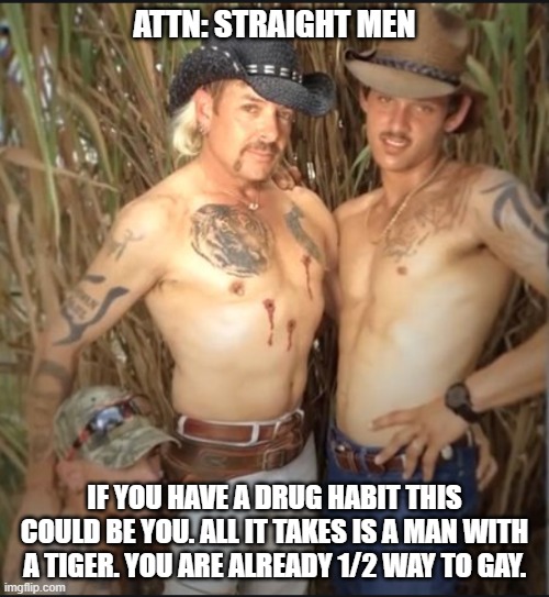Drugs R Bad Mkay | ATTN: STRAIGHT MEN; IF YOU HAVE A DRUG HABIT THIS COULD BE YOU. ALL IT TAKES IS A MAN WITH A TIGER. YOU ARE ALREADY 1/2 WAY TO GAY. | image tagged in joe exotic,don't do drugs | made w/ Imgflip meme maker