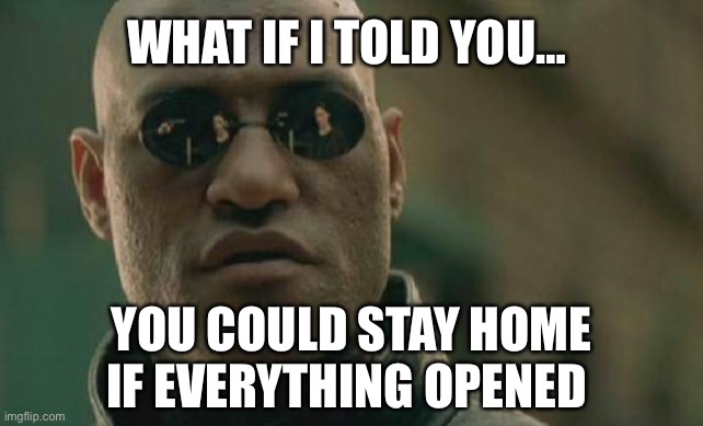 What if I told you | WHAT IF I TOLD YOU…; YOU COULD STAY HOME IF EVERYTHING OPENED | image tagged in memes,matrix morpheus | made w/ Imgflip meme maker