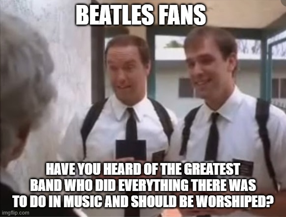 Making Burgers out of Sacred Cows | BEATLES FANS; HAVE YOU HEARD OF THE GREATEST BAND WHO DID EVERYTHING THERE WAS TO DO IN MUSIC AND SHOULD BE WORSHIPED? | image tagged in the beatles,pop culture | made w/ Imgflip meme maker