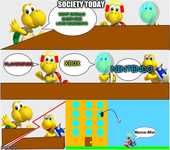 people nowadays love PS4 and Xbox over nintendo | SOCIETY TODAY; WHAT SHOULD EVERYONE LOVE NOWADAYS; XBOX; NINTENDO; PLAYSTATION | image tagged in koopa squad meeting suggestion | made w/ Imgflip meme maker