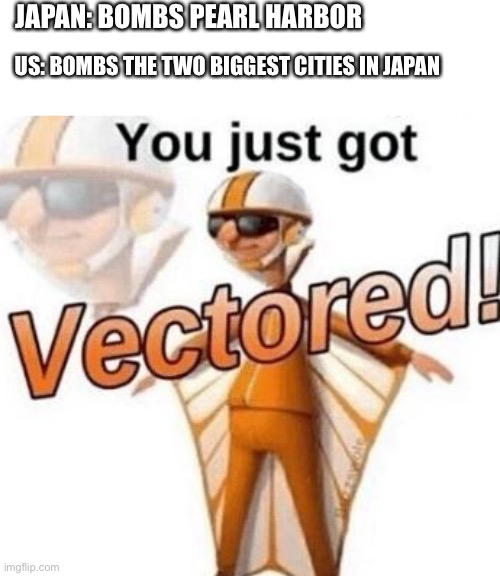 You just got vectored | JAPAN: BOMBS PEARL HARBOR; US: BOMBS THE TWO BIGGEST CITIES IN JAPAN | image tagged in you just got vectored | made w/ Imgflip meme maker