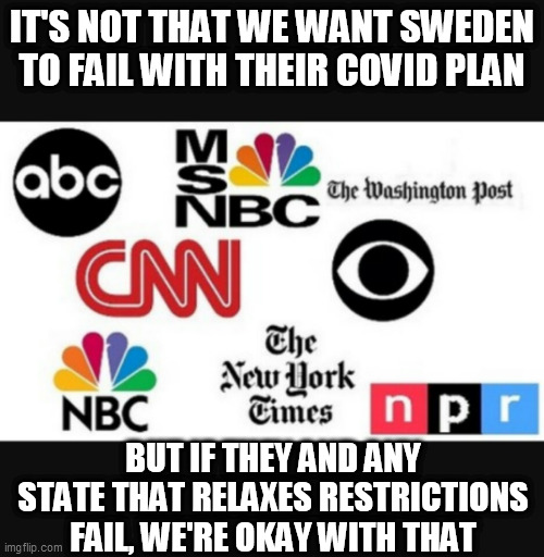 media roots against america | IT'S NOT THAT WE WANT SWEDEN TO FAIL WITH THEIR COVID PLAN; BUT IF THEY AND ANY STATE THAT RELAXES RESTRICTIONS FAIL, WE'RE OKAY WITH THAT | image tagged in media lies | made w/ Imgflip meme maker