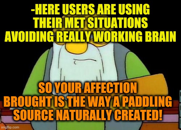 That's a paddling | -HERE USERS ARE USING THEIR MET SITUATIONS AVOIDING REALLY WORKING BRAIN SO YOUR AFFECTION BROUGHT IS THE WAY A PADDLING SOURCE NATURALLY CR | image tagged in that's a paddling | made w/ Imgflip meme maker