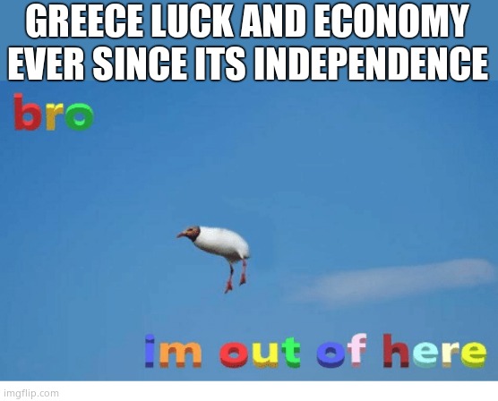 Bro I'm out of here | GREECE LUCK AND ECONOMY EVER SINCE ITS INDEPENDENCE | image tagged in bro i'm out of here,greece | made w/ Imgflip meme maker