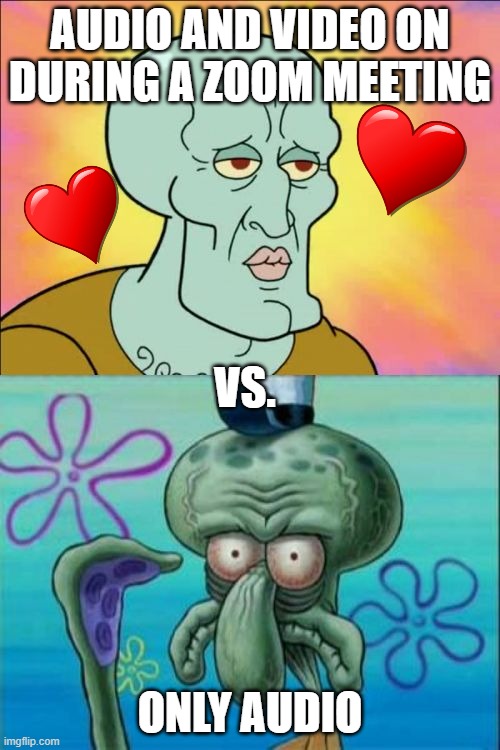 So true | AUDIO AND VIDEO ON DURING A ZOOM MEETING; VS. ONLY AUDIO | image tagged in memes,squidward | made w/ Imgflip meme maker