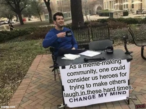 Change My Mind | As a meme-making community, one could consider us heroes for trying to make others laugh in these hard times. yeet | image tagged in memes,change my mind,heroes,make america great again,imgflip community,coronavirus | made w/ Imgflip meme maker