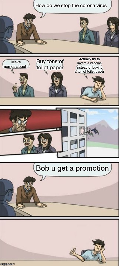 Everyone | How do we stop the corona virus; Make memes about it; Actually try to invent a vaccine instead of buying a ton of toilet paper; Buy tons of toilet paper; Bob u get a promotion | image tagged in reverse boardroom meeting suggestion,coronavirus | made w/ Imgflip meme maker