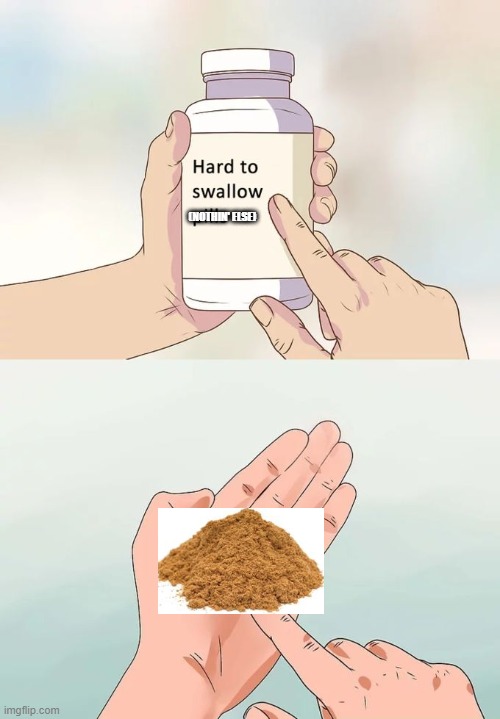 Hard To Swallow Pills Meme | (NOTHIN' ELSE) | image tagged in memes,hard to swallow pills | made w/ Imgflip meme maker