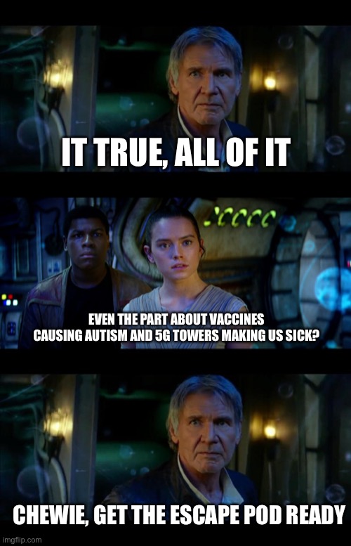 It's True All of It Han Solo Meme | IT TRUE, ALL OF IT; EVEN THE PART ABOUT VACCINES CAUSING AUTISM AND 5G TOWERS MAKING US SICK? CHEWIE, GET THE ESCAPE POD READY | image tagged in memes,it's true all of it han solo | made w/ Imgflip meme maker