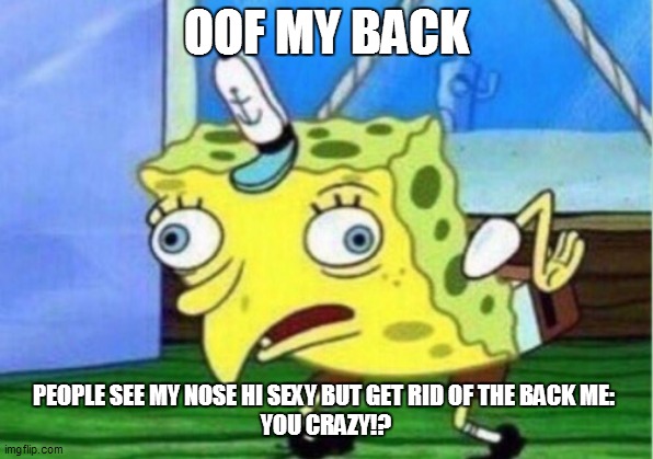 Mocking Spongebob | OOF MY BACK; PEOPLE SEE MY NOSE HI SEXY BUT GET RID OF THE BACK ME: 
YOU CRAZY!? | image tagged in memes,mocking spongebob | made w/ Imgflip meme maker